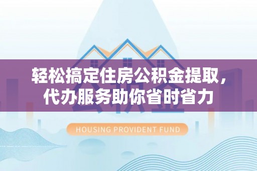 长泰轻松搞定住房公积金提取，代办服务助你省时省力