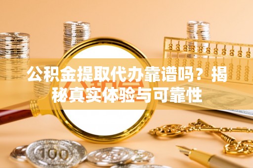 长泰公积金提取代办靠谱吗？揭秘真实体验与可靠性