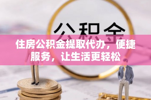 长泰住房公积金提取代办，便捷服务，让生活更轻松