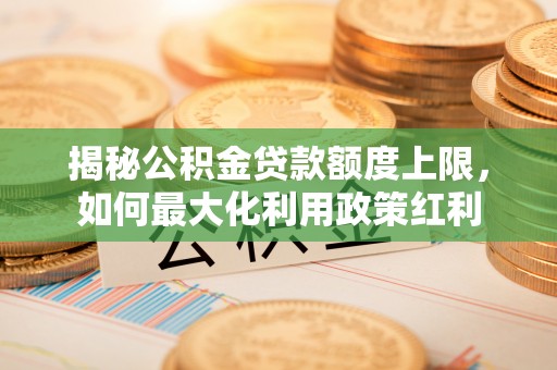 长泰揭秘公积金贷款额度上限，如何最大化利用政策红利