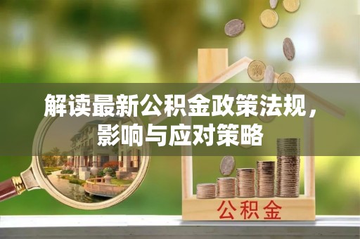 长泰解读最新公积金政策法规，影响与应对策略