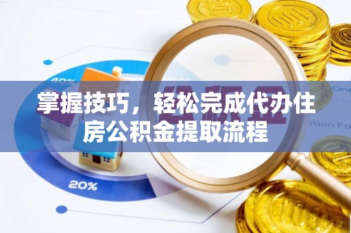长泰掌握技巧，轻松完成代办住房公积金提取流程