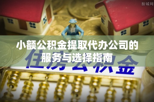 长泰小额公积金提取代办公司的服务与选择指南
