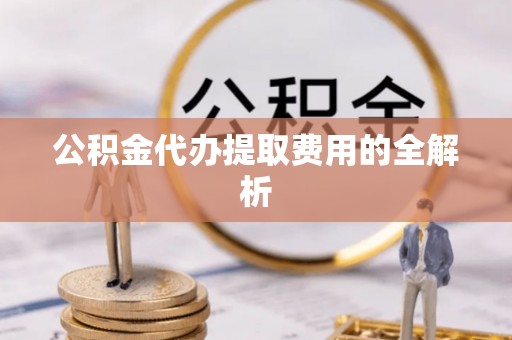 长泰公积金代办提取费用的全解析