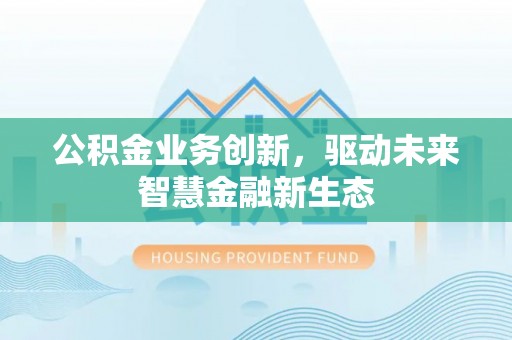 长泰公积金业务创新，驱动未来智慧金融新生态