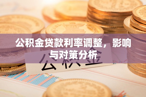 长泰公积金贷款利率调整，影响与对策分析