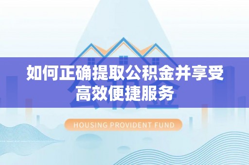 长泰如何正确提取公积金并享受高效便捷服务