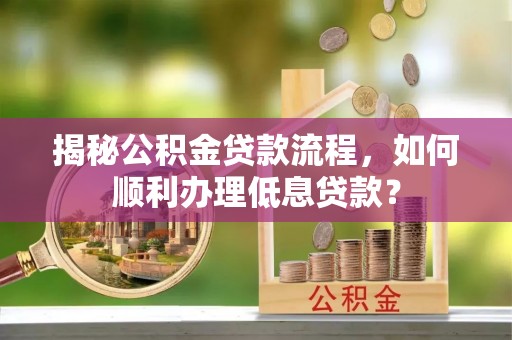 长泰揭秘公积金贷款流程，如何顺利办理低息贷款？