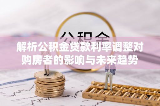 长泰解析公积金贷款利率调整对购房者的影响与未来趋势