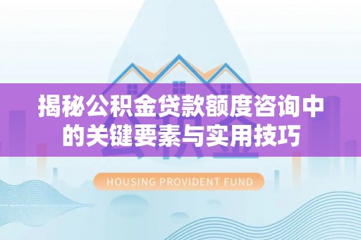 长泰揭秘公积金贷款额度咨询中的关键要素与实用技巧
