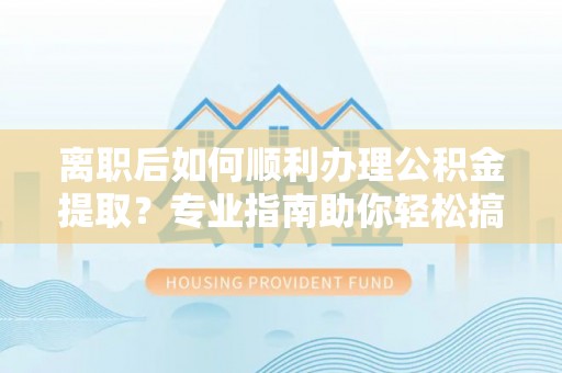 长泰离职后如何顺利办理公积金提取？专业指南助你轻松搞定