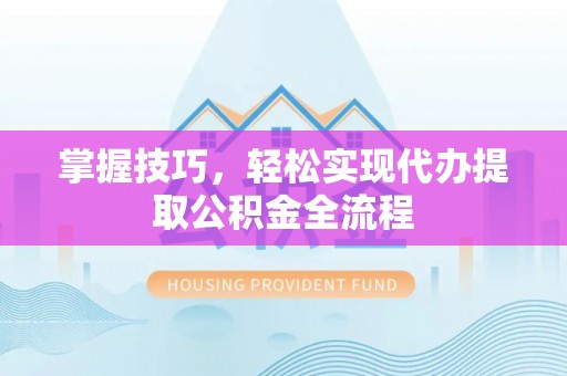长泰掌握技巧，轻松实现代办提取公积金全流程