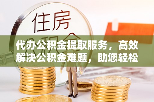 长泰代办公积金提取服务，高效解决公积金难题，助您轻松理财