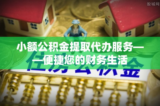 长泰小额公积金提取代办服务——便捷您的财务生活