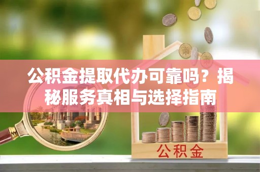 长泰公积金提取代办可靠吗？揭秘服务真相与选择指南