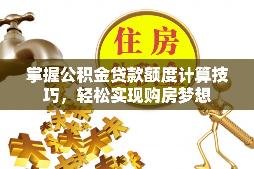 长泰掌握公积金贷款额度计算技巧，轻松实现购房梦想