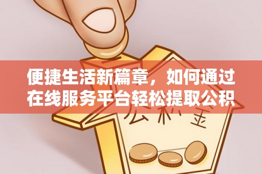 长泰便捷生活新篇章，如何通过在线服务平台轻松提取公积金