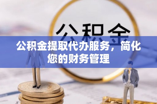长泰公积金提取代办服务，简化您的财务管理