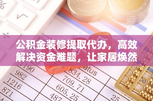长泰公积金装修提取代办，高效解决资金难题，让家居焕然一新