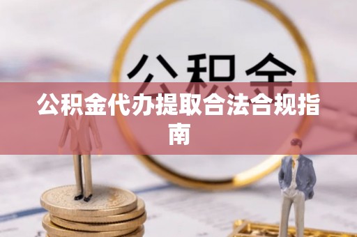 长泰公积金代办提取合法合规指南