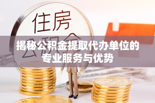 长泰揭秘公积金提取代办单位的专业服务与优势