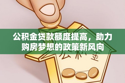 长泰公积金贷款额度提高，助力购房梦想的政策新风向