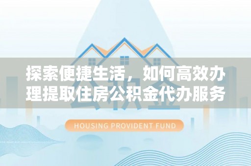 长泰探索便捷生活，如何高效办理提取住房公积金代办服务