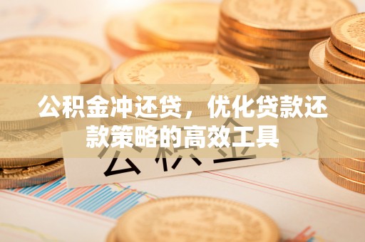 长泰公积金冲还贷，优化贷款还款策略的高效工具