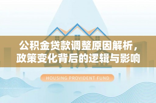 长泰公积金贷款调整原因解析，政策变化背后的逻辑与影响