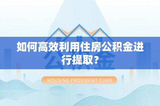 长泰如何高效利用住房公积金进行提取？