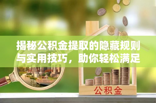 长泰揭秘公积金提取的隐藏规则与实用技巧，助你轻松满足 公积金提取条件