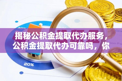 长泰揭秘公积金提取代办服务，公积金提取代办可靠吗，你需要知道的真相