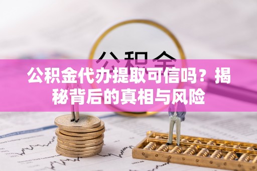 长泰公积金代办提取可信吗？揭秘背后的真相与风险