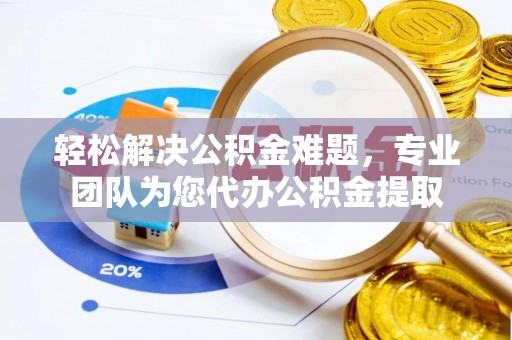 长泰轻松解决公积金难题，专业团队为您代办公积金提取