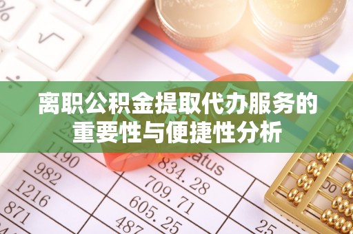 长泰离职公积金提取代办服务的重要性与便捷性分析