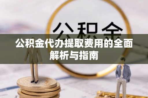 长泰公积金代办提取费用的全面解析与指南