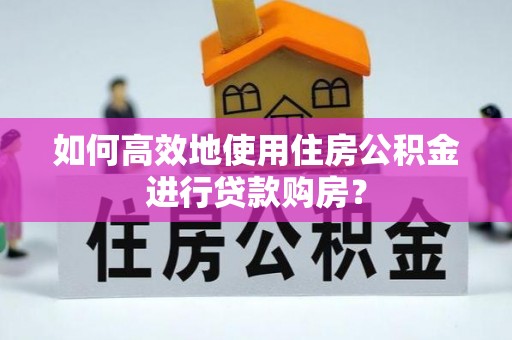 长泰如何高效地使用住房公积金进行贷款购房？