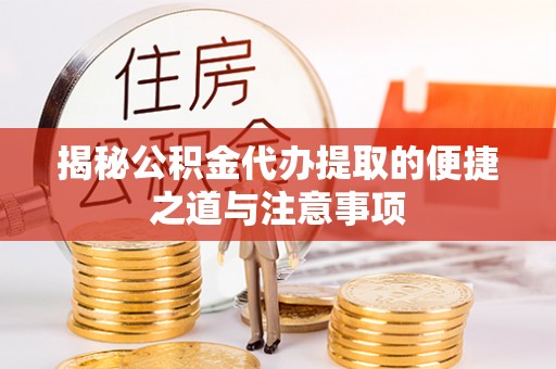 长泰揭秘公积金代办提取的便捷之道与注意事项