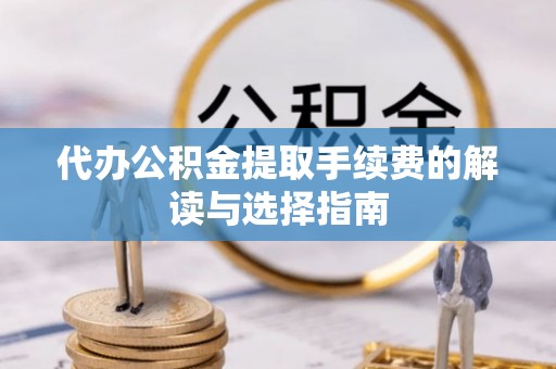 长泰代办公积金提取手续费的解读与选择指南