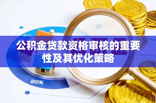 长泰公积金贷款资格审核的重要性及其优化策略