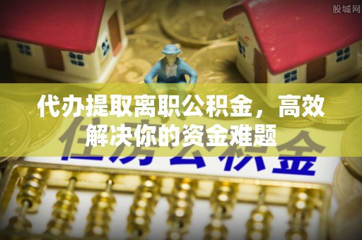 长泰代办提取离职公积金，高效解决你的资金难题
