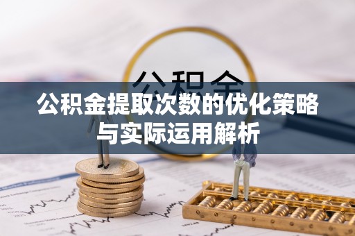 长泰公积金提取次数的优化策略与实际运用解析