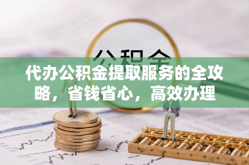 长泰代办公积金提取服务的全攻略，省钱省心，高效办理