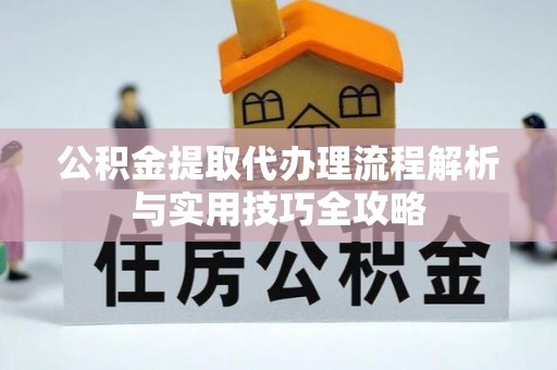 长泰公积金提取代办理流程解析与实用技巧全攻略