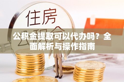 长泰公积金提取可以代办吗？全面解析与操作指南
