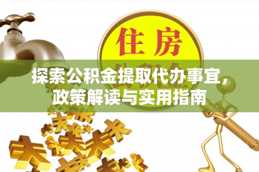 长泰探索公积金提取代办事宜，政策解读与实用指南