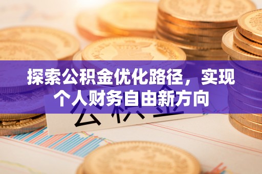 长泰探索公积金优化路径，实现个人财务自由新方向