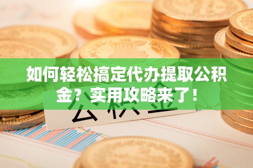 长泰如何轻松搞定代办提取公积金？实用攻略来了！