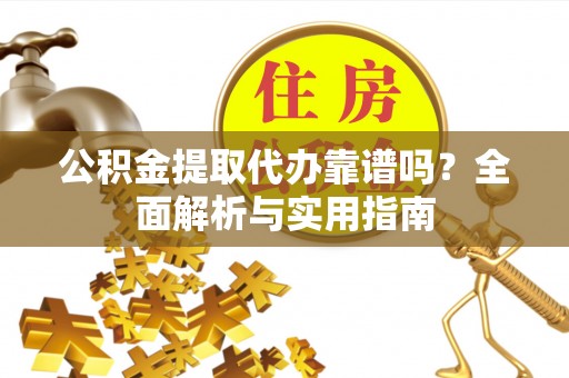 长泰公积金提取代办靠谱吗？全面解析与实用指南