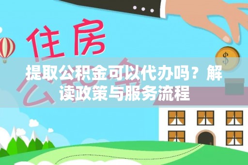 长泰提取公积金可以代办吗？解读政策与服务流程
